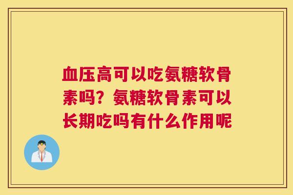 血压高可以吃氨糖软骨素吗？氨糖软骨素可以长期吃吗有什么作用呢