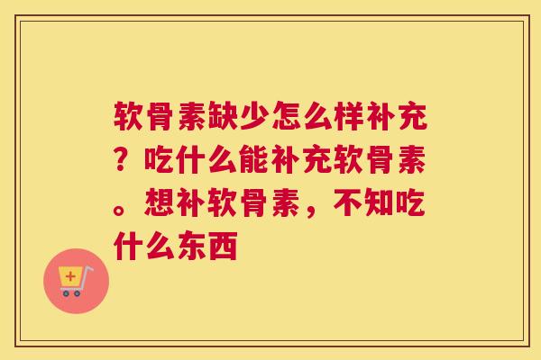 软骨素缺少怎么样补充？吃什么能补充软骨素。想补软骨素，不知吃什么东西