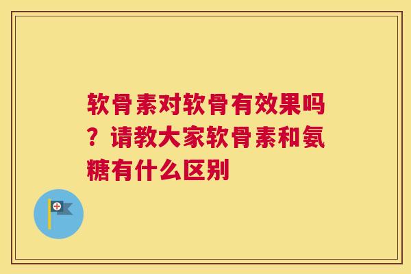 软骨素对软骨有效果吗？请教大家软骨素和氨糖有什么区别