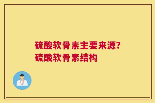 硫酸软骨素主要来源？硫酸软骨素结构
