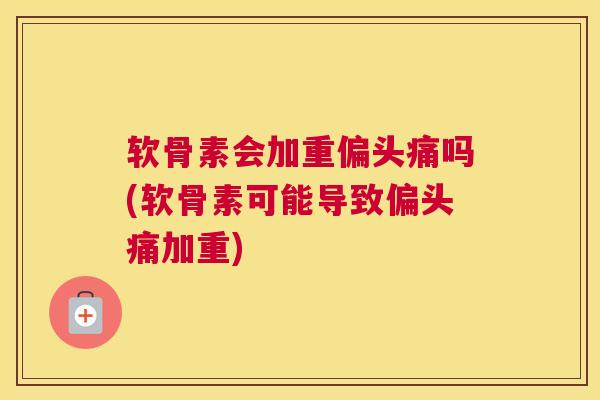 软骨素会加重吗(软骨素可能导致加重)