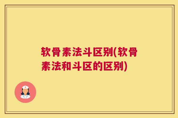 软骨素法斗区别(软骨素法和斗区的区别)