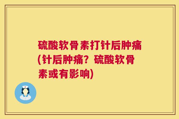 硫酸软骨素打针后肿痛(针后肿痛？硫酸软骨素或有影响)