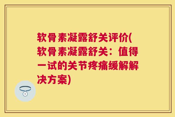 软骨素凝露舒关评价(软骨素凝露舒关：值得一试的关节疼痛缓解解决方案)