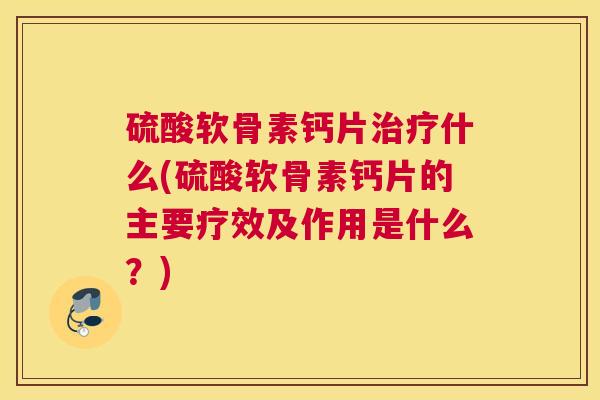 硫酸软骨素钙片治疗什么(硫酸软骨素钙片的主要疗效及作用是什么？)