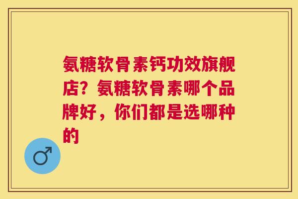 氨糖软骨素钙功效旗舰店？氨糖软骨素哪个品牌好，你们都是选哪种的