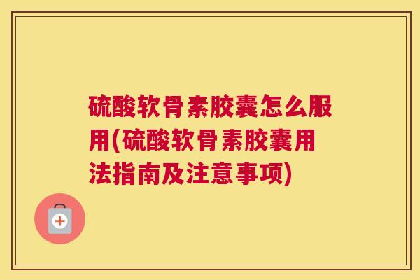 硫酸软骨素胶囊怎么服用(硫酸软骨素胶囊用法指南及注意事项)