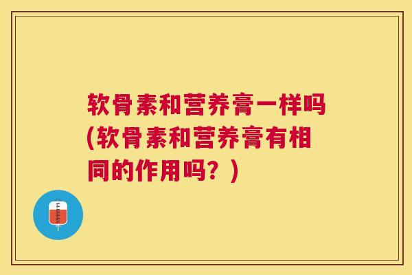 软骨素和营养膏一样吗(软骨素和营养膏有相同的作用吗？)
