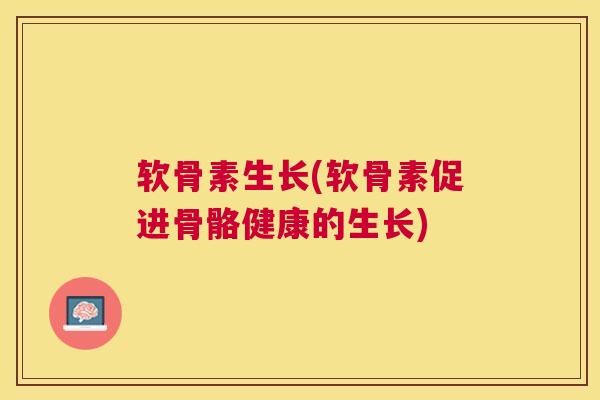 软骨素生长(软骨素促进骨骼健康的生长)