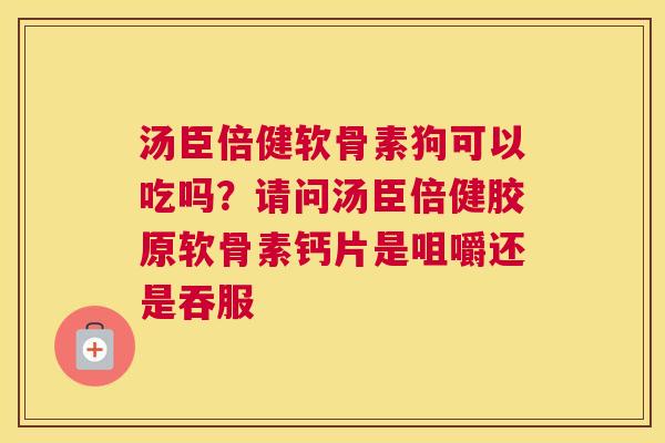 汤臣倍健软骨素狗可以吃吗？请问汤臣倍健胶原软骨素钙片是咀嚼还是吞服