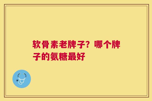 软骨素老牌子？哪个牌子的氨糖最好