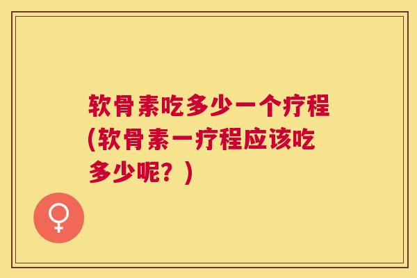 软骨素吃多少一个疗程(软骨素一疗程应该吃多少呢？)