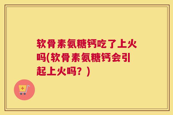 软骨素氨糖钙吃了上火吗(软骨素氨糖钙会引起上火吗？)
