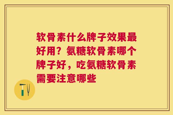软骨素什么牌子效果最好用？氨糖软骨素哪个牌子好，吃氨糖软骨素需要注意哪些