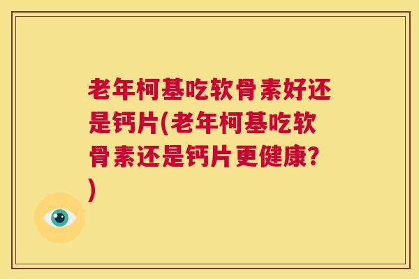 老年柯基吃软骨素好还是钙片(老年柯基吃软骨素还是钙片更健康？)