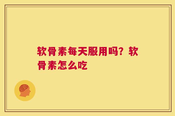 软骨素每天服用吗？软骨素怎么吃
