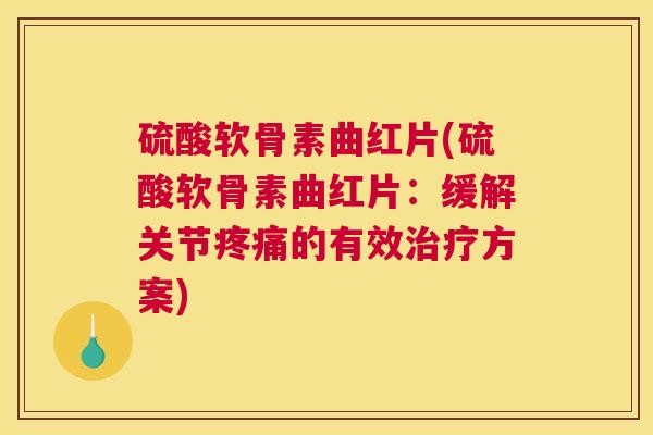 硫酸软骨素曲红片(硫酸软骨素曲红片：缓解关节的有效方案)