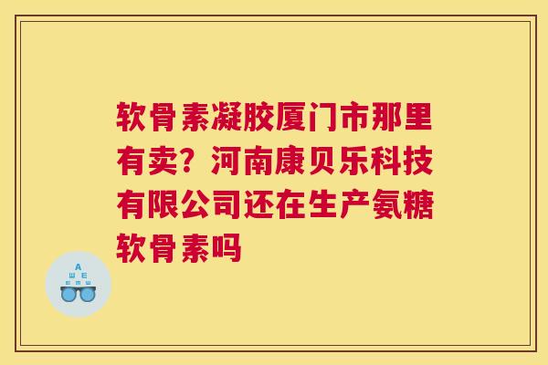 软骨素凝胶厦门市那里有卖？河南康贝乐科技有限公司还在生产氨糖软骨素吗