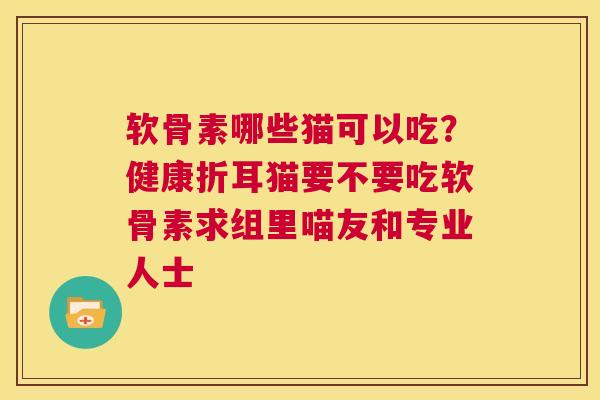 软骨素哪些猫可以吃？健康折耳猫要不要吃软骨素求组里喵友和专业人士