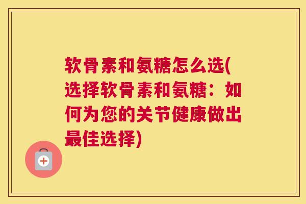 软骨素和氨糖怎么选(选择软骨素和氨糖：如何为您的关节健康做出佳选择)