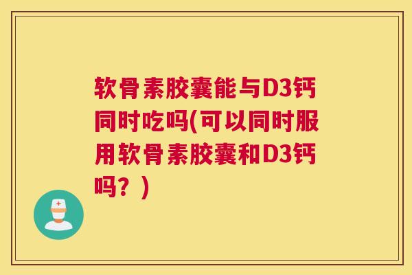 软骨素胶囊能与D3钙同时吃吗(可以同时服用软骨素胶囊和D3钙吗？)