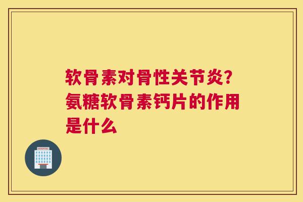 软骨素对骨性关节炎？氨糖软骨素钙片的作用是什么