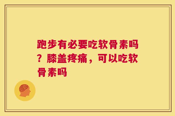 跑步有必要吃软骨素吗？膝盖，可以吃软骨素吗