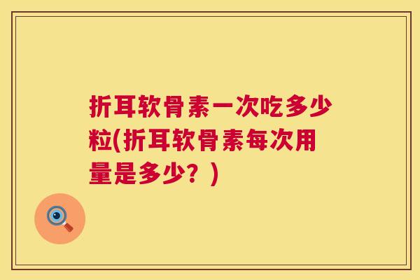 折耳软骨素一次吃多少粒(折耳软骨素每次用量是多少？)
