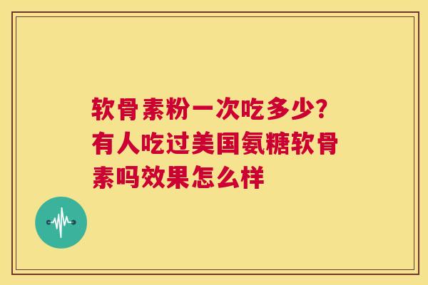 软骨素粉一次吃多少？有人吃过美国氨糖软骨素吗效果怎么样