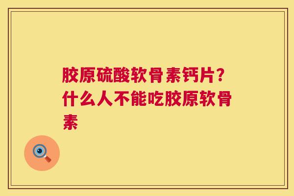 胶原硫酸软骨素钙片？什么人不能吃胶原软骨素