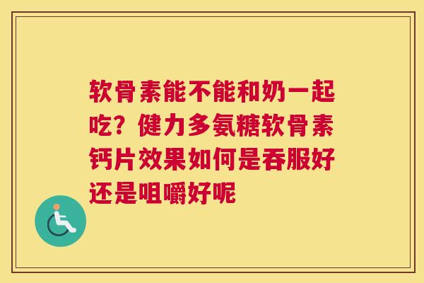 软骨素能不能和奶一起吃？健力多氨糖软骨素钙片效果如何是吞服好还是咀嚼好呢