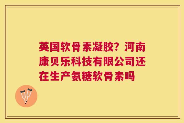 英国软骨素凝胶？河南康贝乐科技有限公司还在生产氨糖软骨素吗