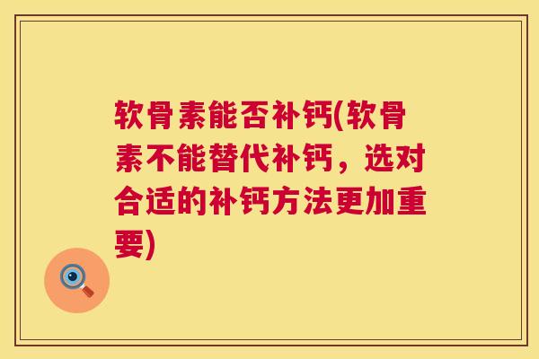 软骨素能否补钙(软骨素不能替代补钙，选对合适的补钙方法更加重要)