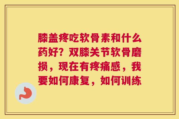 膝盖疼吃软骨素和什么药好？双膝关节软骨磨损，现在有疼痛感，我要如何康复，如何训练