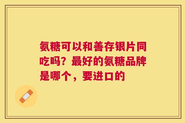 氨糖可以和善存银片同吃吗？最好的氨糖品牌是哪个，要进口的