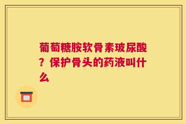 葡萄糖胺软骨素玻尿酸？保护骨头的药液叫什么