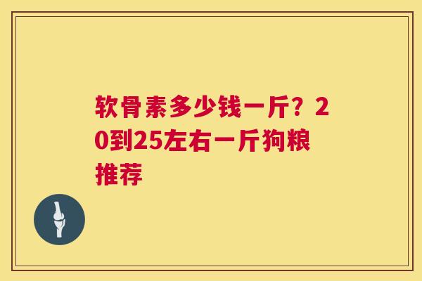 软骨素多少钱一斤？20到25左右一斤狗粮推荐