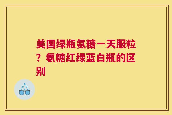 美国绿瓶氨糖一天服粒？氨糖红绿蓝白瓶的区别