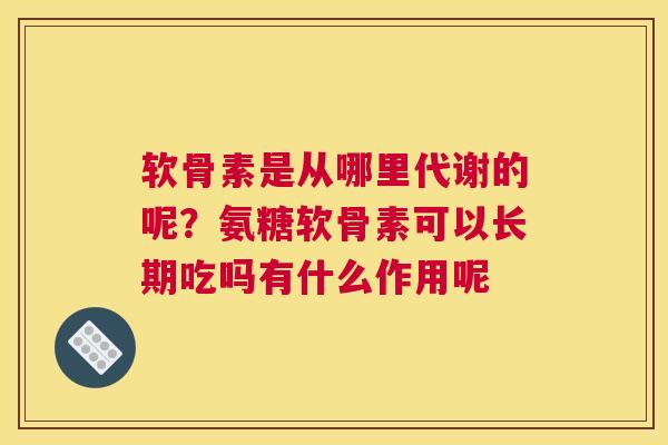 软骨素是从哪里代谢的呢？氨糖软骨素可以长期吃吗有什么作用呢