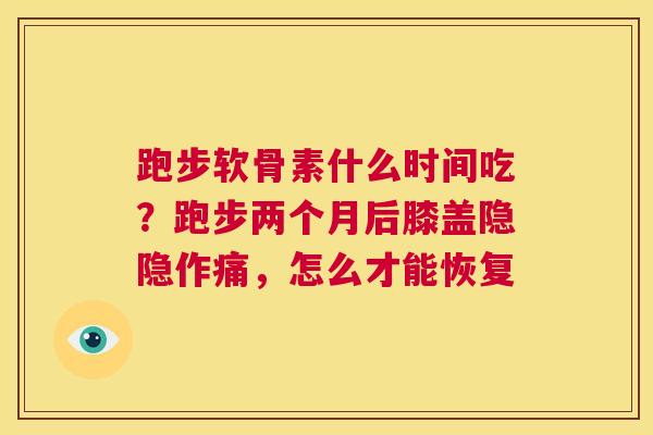 跑步软骨素什么时间吃？跑步两个月后膝盖隐隐作痛，怎么才能恢复