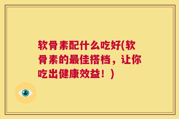 软骨素配什么吃好(软骨素的佳搭档，让你吃出健康效益！)