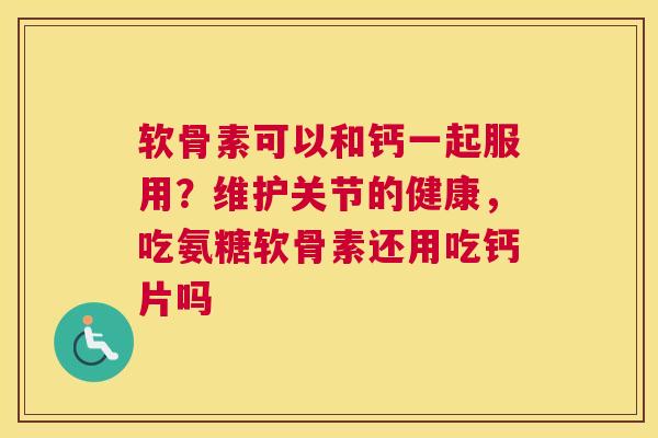 软骨素可以和钙一起服用？维护关节的健康，吃氨糖软骨素还用吃钙片吗