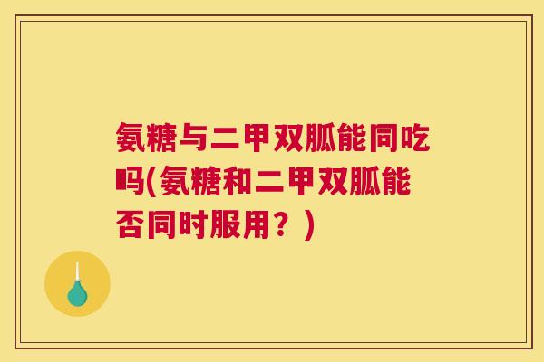 氨糖与二甲双胍能同吃吗(氨糖和二甲双胍能否同时服用？)