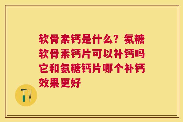 软骨素钙是什么？氨糖软骨素钙片可以补钙吗它和氨糖钙片哪个补钙效果更好