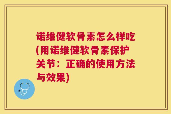 诺维健软骨素怎么样吃(用诺维健软骨素保护关节：正确的使用方法与效果)