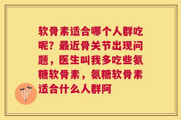 软骨素适合哪个人群吃呢？最近骨关节出现问题，医生叫我多吃些氨糖软骨素，氨糖软骨素适合什么人群阿