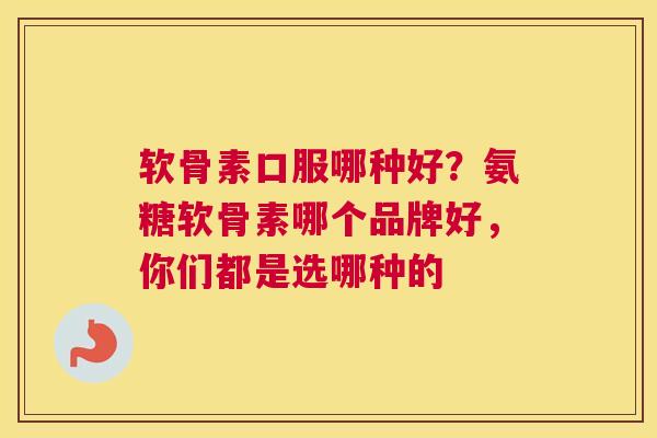 软骨素口服哪种好？氨糖软骨素哪个品牌好，你们都是选哪种的