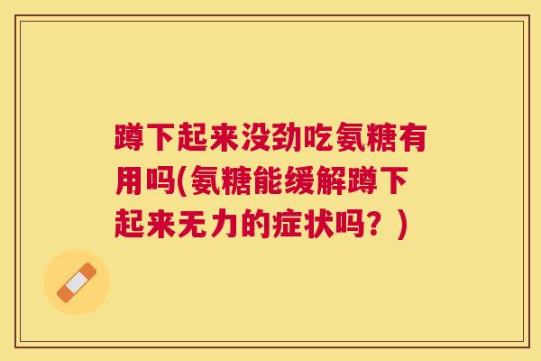 蹲下起来没劲吃氨糖有用吗(氨糖能缓解蹲下起来无力的症状吗？)