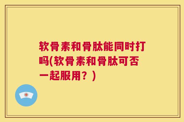 软骨素和骨肽能同时打吗(软骨素和骨肽可否一起服用？)