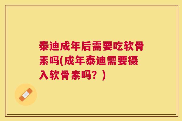 泰迪成年后需要吃软骨素吗(成年泰迪需要摄入软骨素吗？)